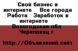 Свой бизнес в интернете. - Все города Работа » Заработок в интернете   . Вологодская обл.,Череповец г.